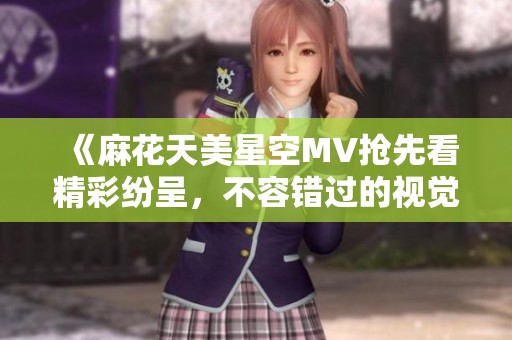 《麻花天美星空MV抢先看精彩纷呈，不容错过的视觉盛宴》