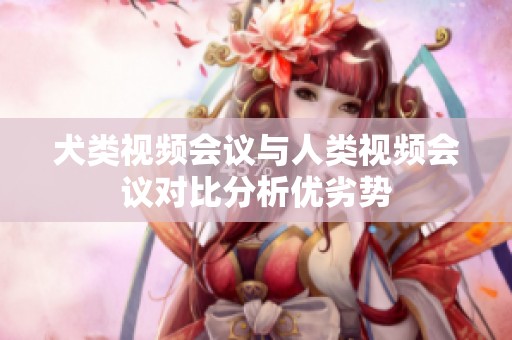 犬类视频会议与人类视频会议对比分析优劣势
