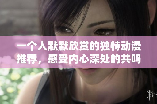 一个人默默欣赏的独特动漫推荐，感受内心深处的共鸣与孤独