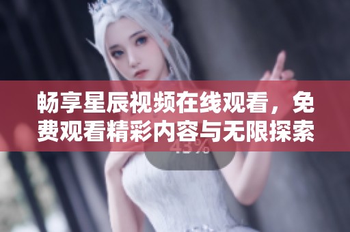 畅享星辰视频在线观看，免费观看精彩内容与无限探索