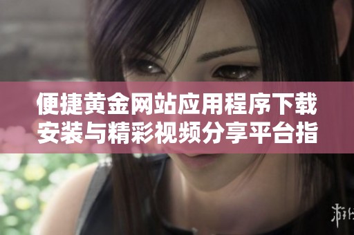 便捷黄金网站应用程序下载安装与精彩视频分享平台指南