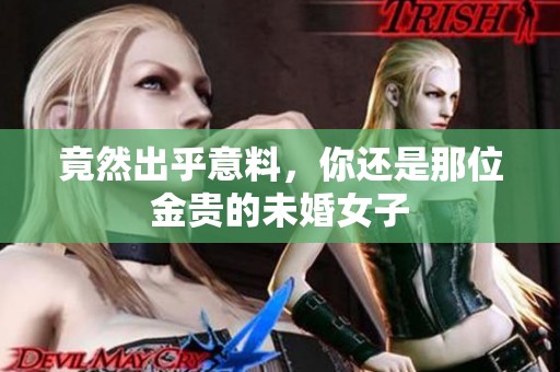 竟然出乎意料，你还是那位金贵的未婚女子