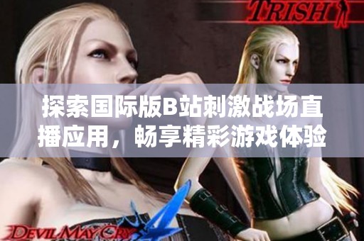 探索国际版B站刺激战场直播应用，畅享精彩游戏体验