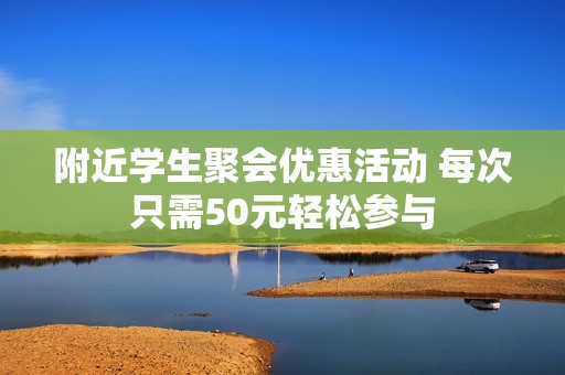附近学生聚会优惠活动 每次只需50元轻松参与