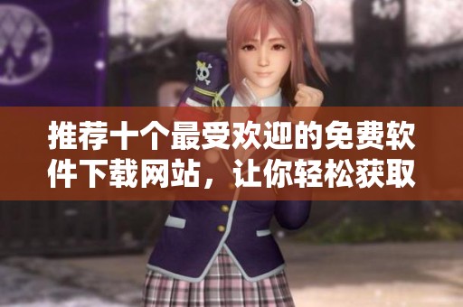 推荐十个最受欢迎的免费软件下载网站，让你轻松获取各种应用