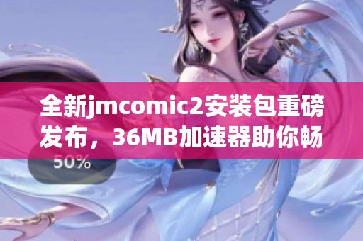 全新jmcomic2安装包重磅发布，36MB加速器助你畅游体验