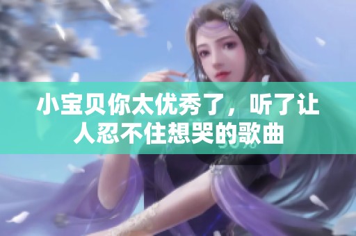 小宝贝你太优秀了，听了让人忍不住想哭的歌曲