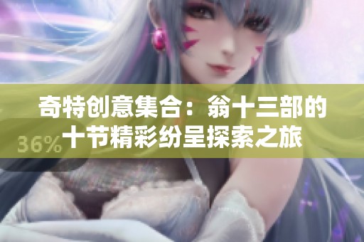 奇特创意集合：翁十三部的十节精彩纷呈探索之旅