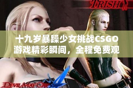 十九岁暴躁少女挑战CSGO游戏精彩瞬间，全程免费观赏！