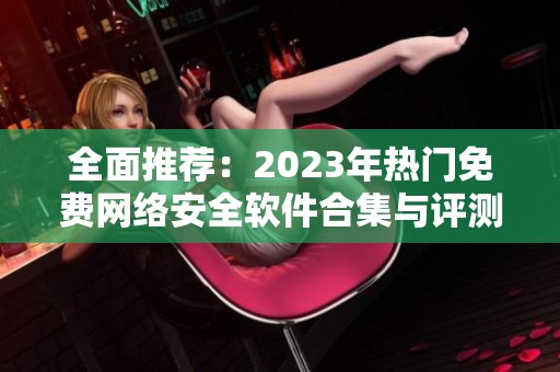 全面推荐：2023年热门免费网络安全软件合集与评测