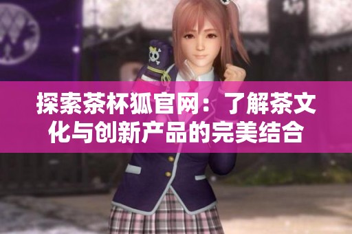 探索茶杯狐官网：了解茶文化与创新产品的完美结合