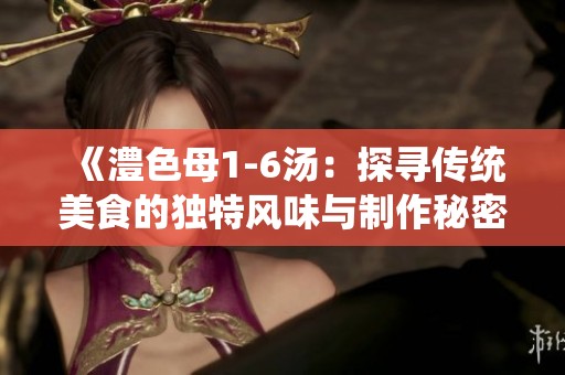《澧色母1-6汤：探寻传统美食的独特风味与制作秘密》