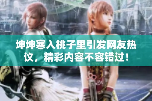 坤坤寒入桃子里引发网友热议，精彩内容不容错过！