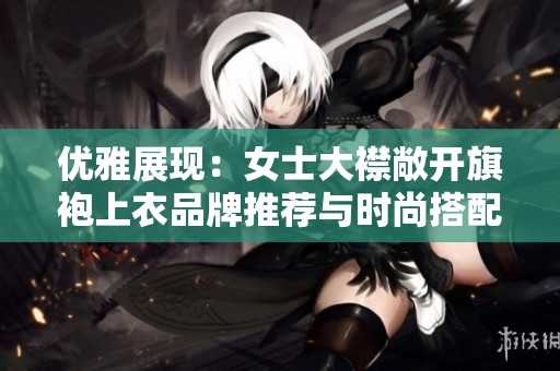 优雅展现：女士大襟敞开旗袍上衣品牌推荐与时尚搭配指南