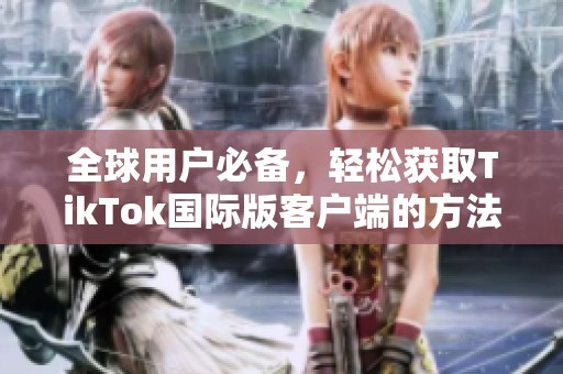 全球用户必备，轻松获取TikTok国际版客户端的方法分享
