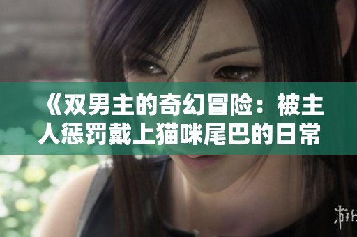 《双男主的奇幻冒险：被主人惩罚戴上猫咪尾巴的日常》