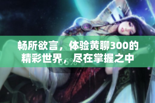 畅所欲言，体验黄聊300的精彩世界，尽在掌握之中