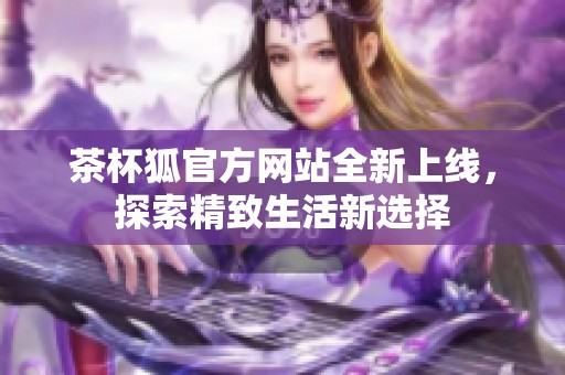 茶杯狐官方网站全新上线，探索精致生活新选择