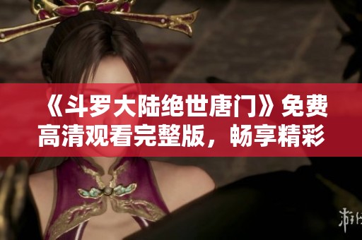 《斗罗大陆绝世唐门》免费高清观看完整版，畅享精彩冒险之旅