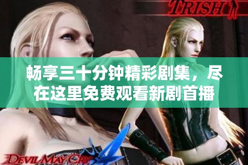 畅享三十分钟精彩剧集，尽在这里免费观看新剧首播