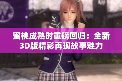 蜜桃成熟时重磅回归：全新3D版精彩再现故事魅力