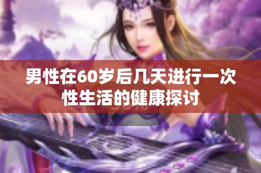 男性在60岁后几天进行一次性生活的健康探讨