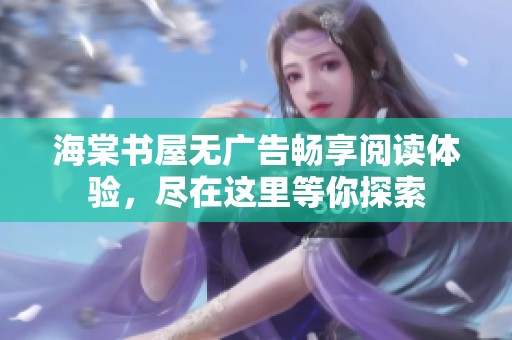 海棠书屋无广告畅享阅读体验，尽在这里等你探索