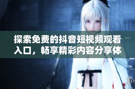 探索免费的抖音短视频观看入口，畅享精彩内容分享体验