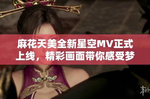 麻花天美全新星空MV正式上线，精彩画面带你感受梦幻旅程