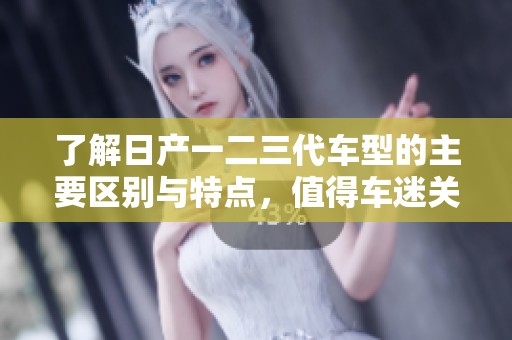了解日产一二三代车型的主要区别与特点，值得车迷关注