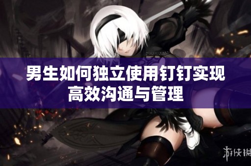 男生如何独立使用钉钉实现高效沟通与管理