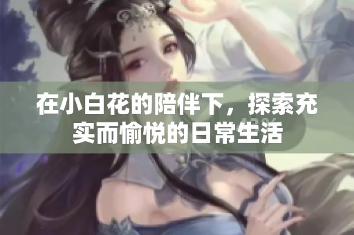 在小白花的陪伴下，探索充实而愉悦的日常生活