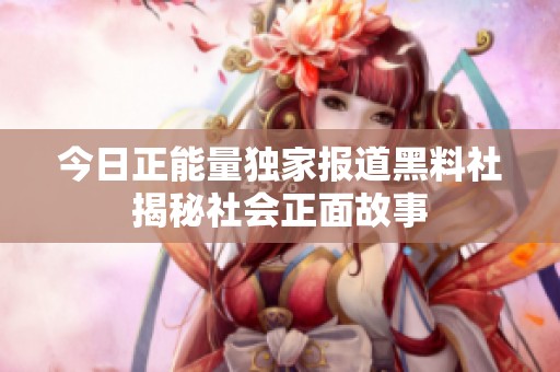 今日正能量独家报道黑料社揭秘社会正面故事