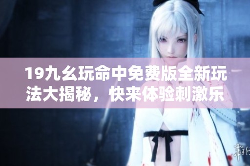 19九幺玩命中免费版全新玩法大揭秘，快来体验刺激乐趣！
