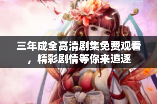 三年成全高清剧集免费观看，精彩剧情等你来追逐