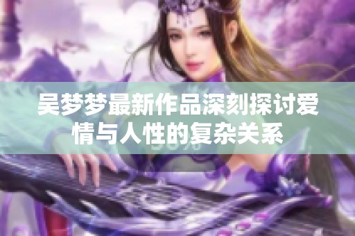 吴梦梦最新作品深刻探讨爱情与人性的复杂关系
