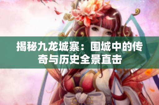 揭秘九龙城寨：围城中的传奇与历史全景直击