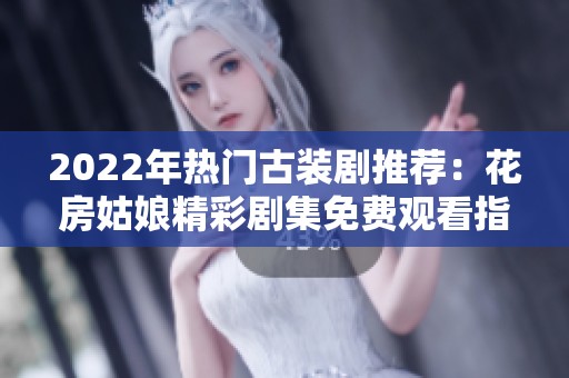 2022年热门古装剧推荐：花房姑娘精彩剧集免费观看指南