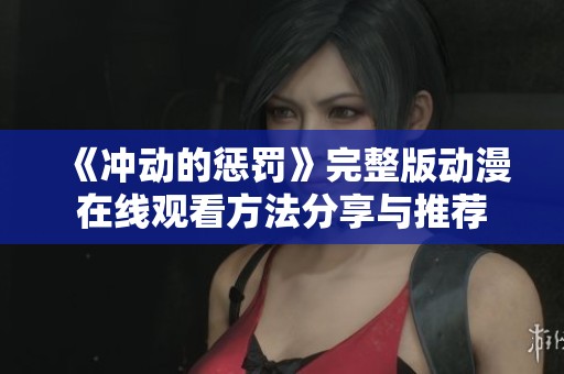 《冲动的惩罚》完整版动漫在线观看方法分享与推荐
