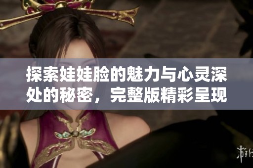 探索娃娃脸的魅力与心灵深处的秘密，完整版精彩呈现
