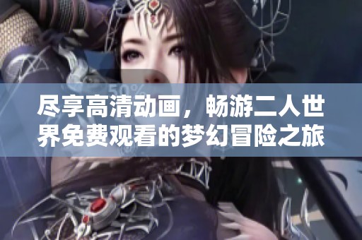 尽享高清动画，畅游二人世界免费观看的梦幻冒险之旅