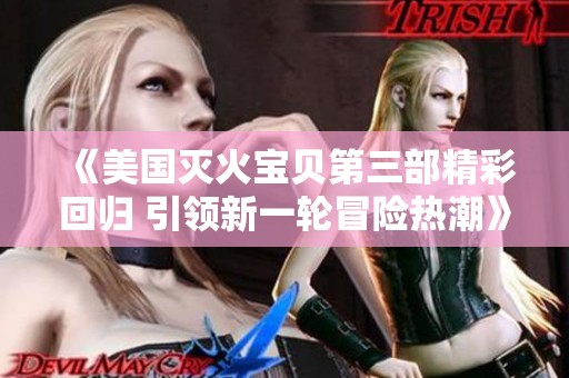 《美国灭火宝贝第三部精彩回归 引领新一轮冒险热潮》