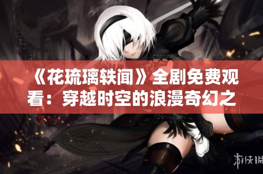 《花琉璃轶闻》全剧免费观看：穿越时空的浪漫奇幻之旅