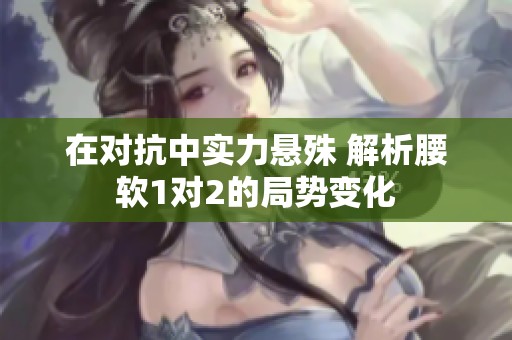 在对抗中实力悬殊 解析腰软1对2的局势变化