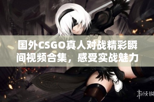 国外CSGO真人对战精彩瞬间视频合集，感受实战魅力