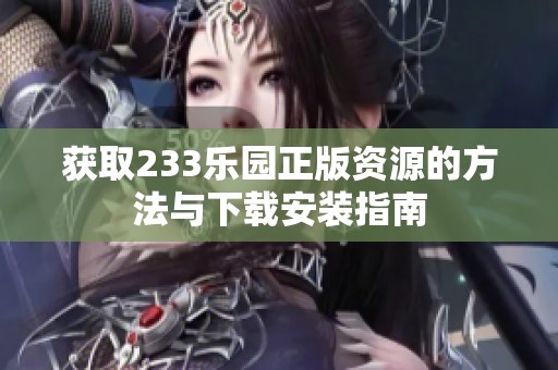 获取233乐园正版资源的方法与下载安装指南