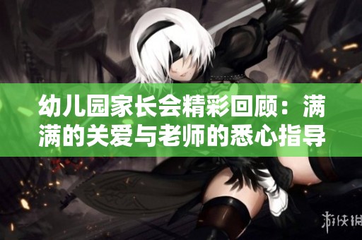 幼儿园家长会精彩回顾：满满的关爱与老师的悉心指导