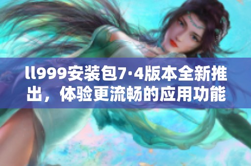 ll999安装包7·4版本全新推出，体验更流畅的应用功能