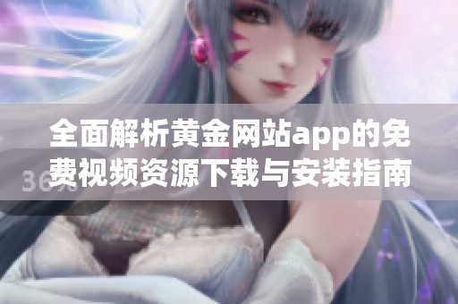 全面解析黄金网站app的免费视频资源下载与安装指南