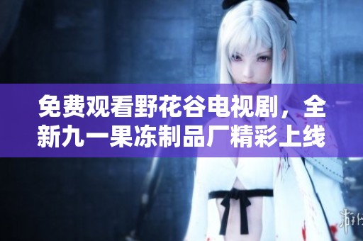 免费观看野花谷电视剧，全新九一果冻制品厂精彩上线